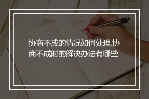 协商不成的情况如何处理,协商不成时的解决办法有哪些