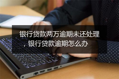 银行贷款两万逾期未还处理 ，银行贷款逾期怎么办