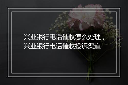 兴业银行电话催收怎么处理，兴业银行电话催收投诉渠道