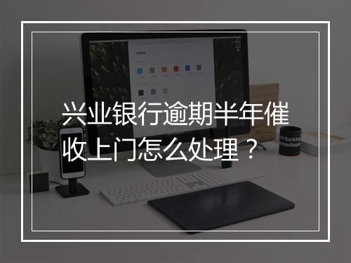 兴业银行逾期半年催收上门怎么处理？
