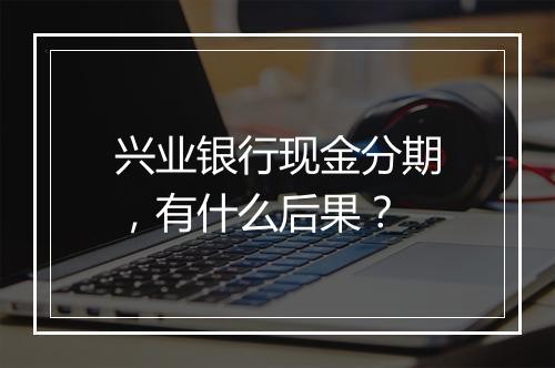兴业银行现金分期，有什么后果？