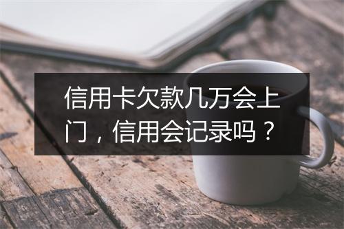 信用卡欠款几万会上门，信用会记录吗？