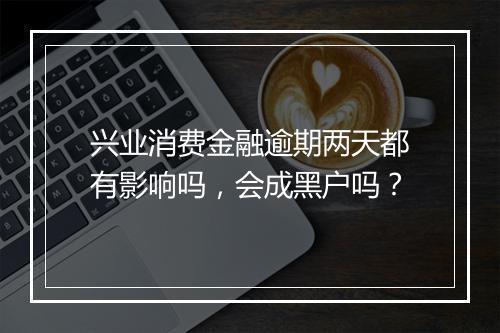 兴业消费金融逾期两天都有影响吗，会成黑户吗？