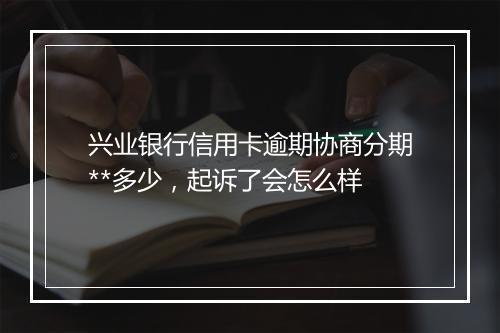 兴业银行信用卡逾期协商分期**多少，起诉了会怎么样