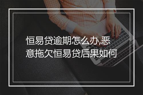 恒易贷逾期怎么办,恶意拖欠恒易贷后果如何