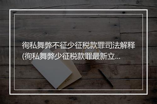 徇私舞弊不征少征税款罪司法解释(徇私舞弊少征税款罪最新立案标准)
