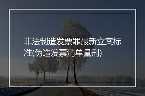 非法制造发票罪最新立案标准(伪造发票清单量刑)