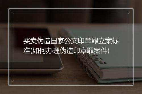 买卖伪造国家公文印章罪立案标准(如何办理伪造印章罪案件)