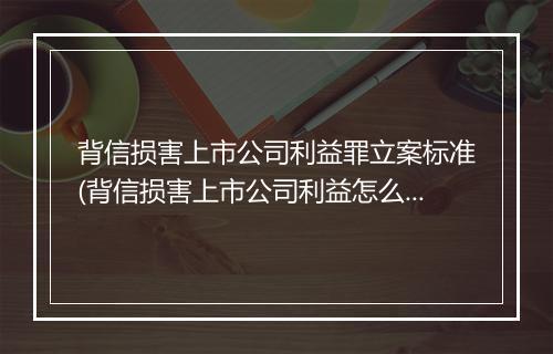 背信损害上市公司利益罪立案标准(背信损害上市公司利益怎么处罚)