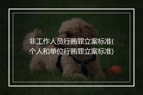 非工作人员行贿罪立案标准(个人和单位行贿罪立案标准)