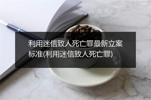 利用迷信致人死亡罪最新立案标准(利用迷信致人死亡罪)
