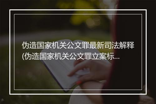 伪造国家机关公文罪最新司法解释(伪造国家机关公文罪立案标准解释)