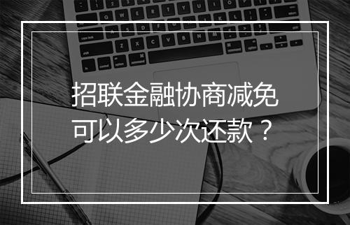 招联金融协商减免可以多少次还款？