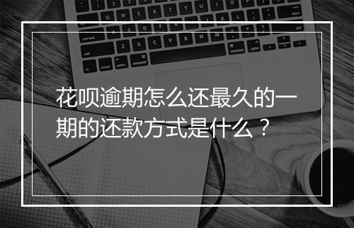 花呗逾期怎么还最久的一期的还款方式是什么？