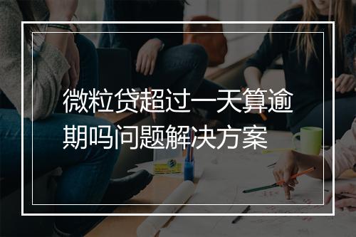 微粒贷超过一天算逾期吗问题解决方案