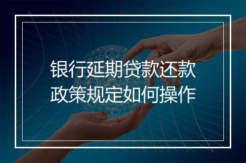 银行延期贷款还款政策规定如何操作