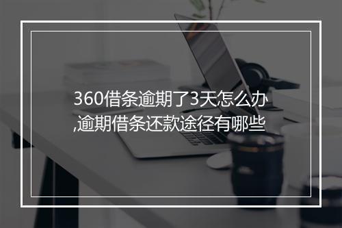 360借条逾期了3天怎么办,逾期借条还款途径有哪些