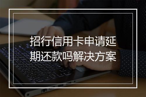 招行信用卡申请延期还款吗解决方案