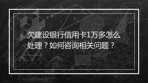 欠建设银行信用卡1万多怎么处理？如何咨询相关问题？