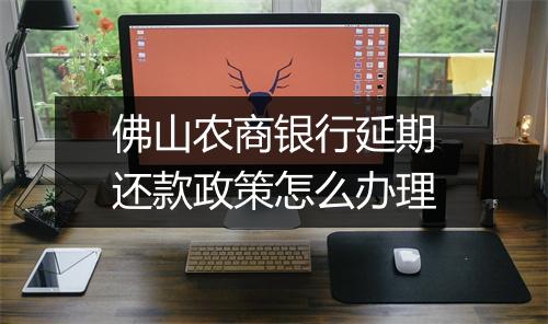 佛山农商银行延期还款政策怎么办理