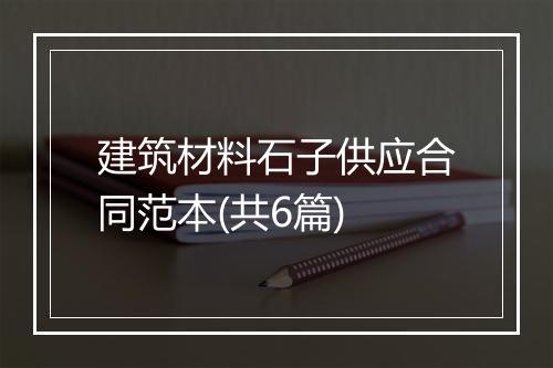 建筑材料石子供应合同范本(共6篇)