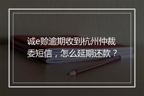 诚e赊逾期收到杭州仲裁委短信，怎么延期还款？