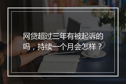 网贷超过三年有被起诉的吗，持续一个月会怎样？