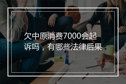 欠中原消费7000会起诉吗，有哪些法律后果