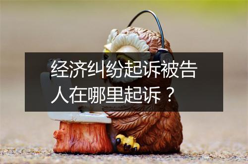 经济纠纷起诉被告人在哪里起诉？
