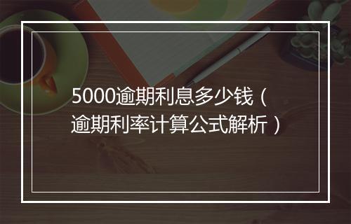 5000逾期利息多少钱（逾期利率计算公式解析）