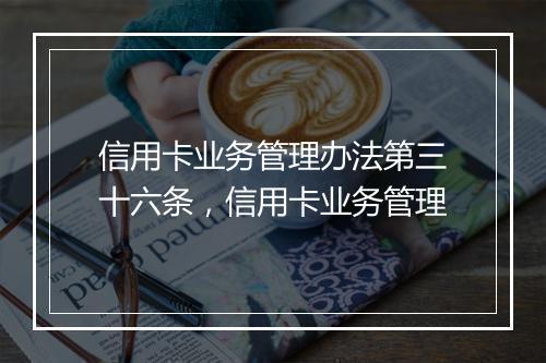 信用卡业务管理办法第三十六条，信用卡业务管理