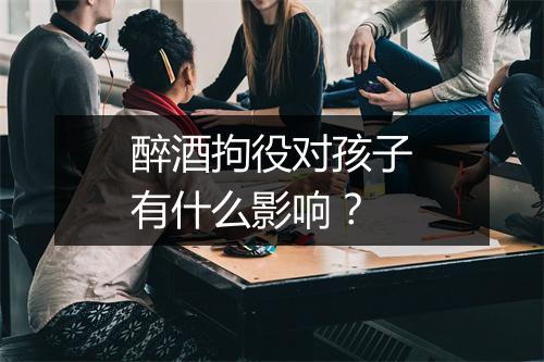 醉酒拘役对孩子有什么影响？
