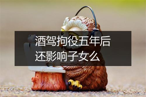 酒驾拘役五年后还影响子女么