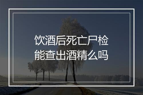 饮酒后死亡尸检能查出酒精么吗