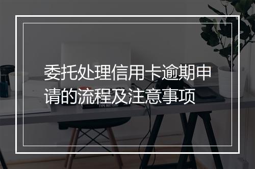 委托处理信用卡逾期申请的流程及注意事项