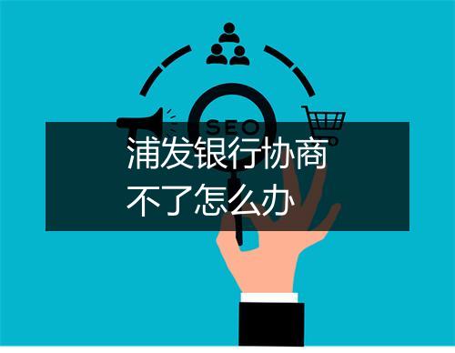 浦发银行协商不了怎么办