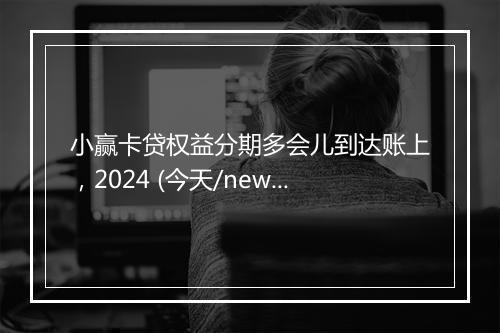 小赢卡贷权益分期多会儿到达账上，2024 (今天/news)