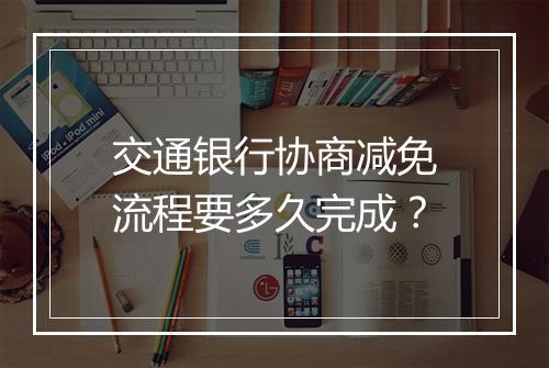 交通银行协商减免流程要多久完成？