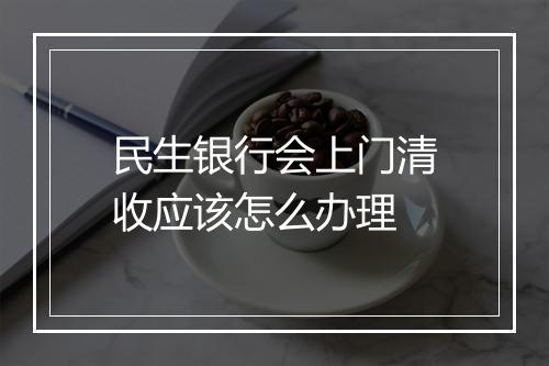民生银行会上门清收应该怎么办理