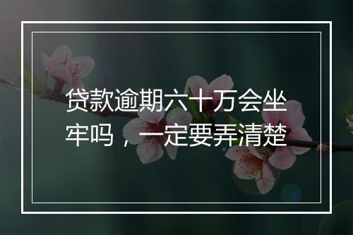 贷款逾期六十万会坐牢吗，一定要弄清楚