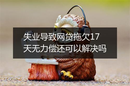 失业导致网贷拖欠17天无力偿还可以解决吗