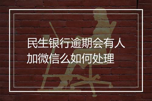 民生银行逾期会有人加微信么如何处理