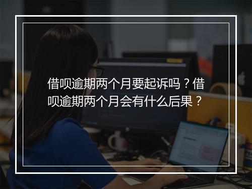 借呗逾期两个月要起诉吗？借呗逾期两个月会有什么后果？