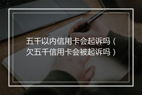五千以内信用卡会起诉吗（欠五千信用卡会被起诉吗）