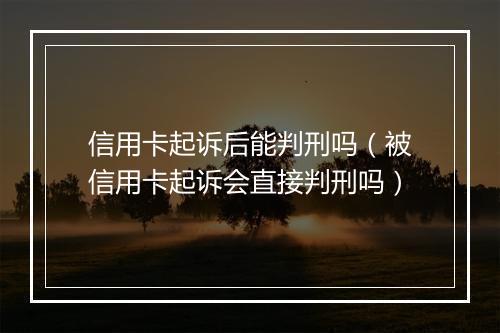 信用卡起诉后能判刑吗（被信用卡起诉会直接判刑吗）