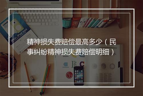 精神损失费赔偿最高多少（民事纠纷精神损失费赔偿明细）