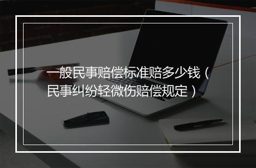一般民事赔偿标准赔多少钱（民事纠纷轻微伤赔偿规定）