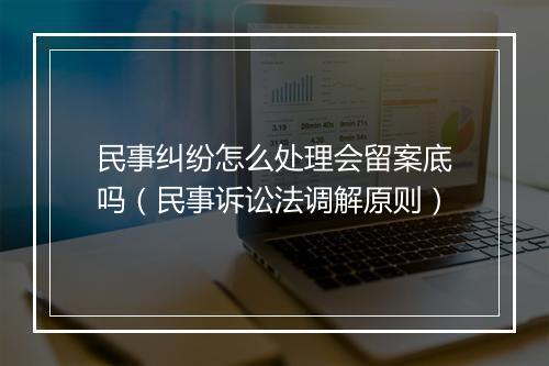 民事纠纷怎么处理会留案底吗（民事诉讼法调解原则）