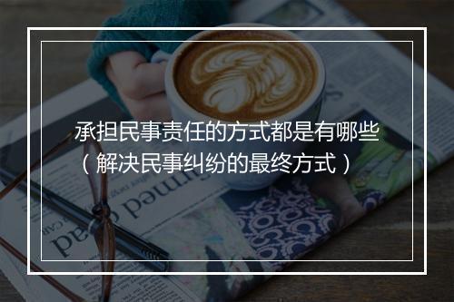 承担民事责任的方式都是有哪些（解决民事纠纷的最终方式）
