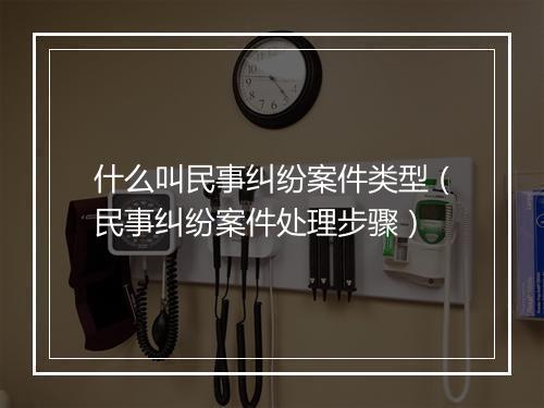 什么叫民事纠纷案件类型（民事纠纷案件处理步骤）